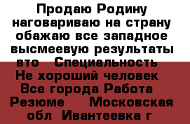 Продаю Родину.наговариваю на страну.обажаю все западное.высмеевую результаты вто › Специальность ­ Не хороший человек - Все города Работа » Резюме   . Московская обл.,Ивантеевка г.